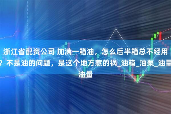 浙江省配资公司 加满一箱油，怎么后半箱总不经用？不是油的问题，是这个地方惹的祸_油箱_油泵_油量