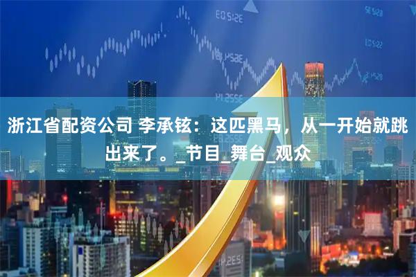浙江省配资公司 李承铉：这匹黑马，从一开始就跳出来了。_节目_舞台_观众