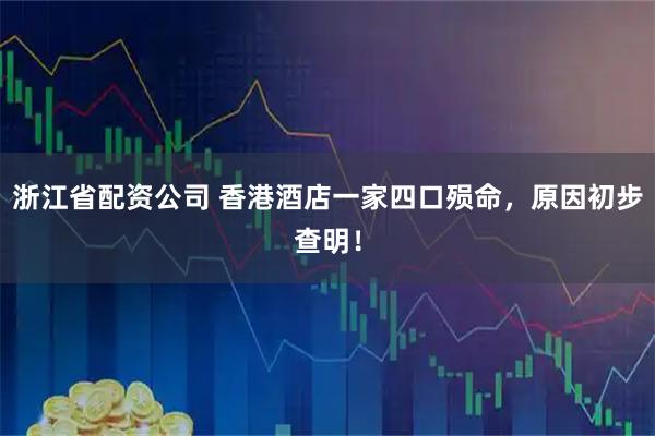 浙江省配资公司 香港酒店一家四口殒命，原因初步查明！