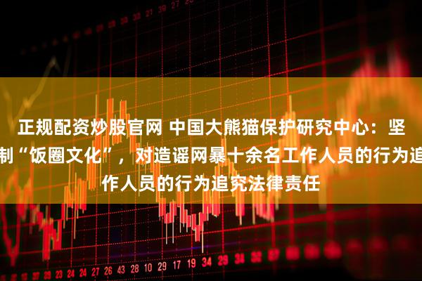 正规配资炒股官网 中国大熊猫保护研究中心：坚决反对和抵制“饭圈文化”，对造谣网暴十余名工作人员的行为追究法律责任