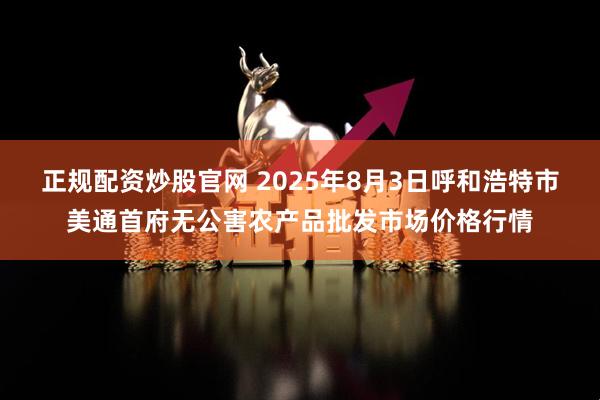 正规配资炒股官网 2025年8月3日呼和浩特市美通首府无公害农产品批发市场价格行情