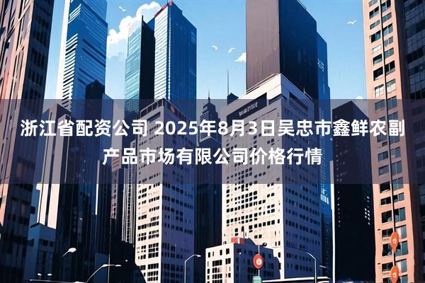 浙江省配资公司 2025年8月3日吴忠市鑫鲜农副产品市场有限公司价格行情