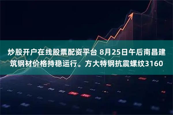 炒股开户在线股票配资平台 8月25日午后南昌建筑钢材价格持稳运行。方大特钢抗震螺纹3160