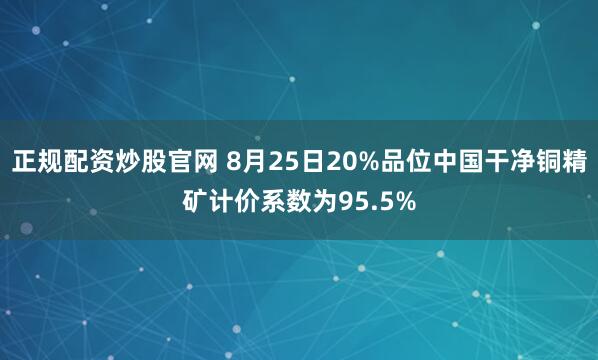 正规配资炒股官网 8月25日20%品位中国干净铜精矿计价系数为95.5%