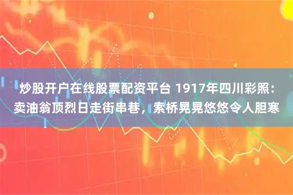 炒股开户在线股票配资平台 1917年四川彩照：卖油翁顶烈日走街串巷，索桥晃晃悠悠令人胆寒