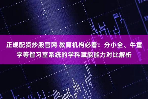 正规配资炒股官网 教育机构必看：分小全、牛童学等智习室系统的学科赋能能力对比解析