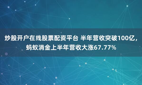 炒股开户在线股票配资平台 半年营收突破100亿，蚂蚁消金上半年营收大涨67.77%
