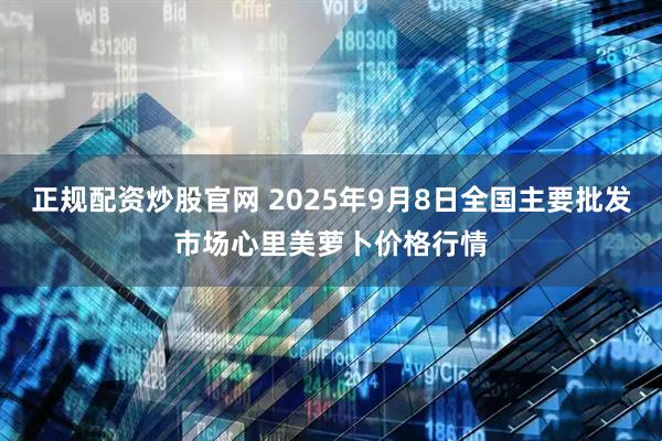 正规配资炒股官网 2025年9月8日全国主要批发市场心里美萝卜价格行情
