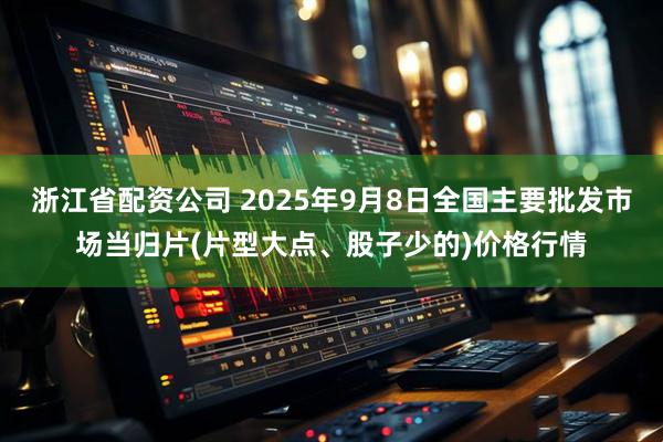 浙江省配资公司 2025年9月8日全国主要批发市场当归片(片型大点、股子少的)价格行情