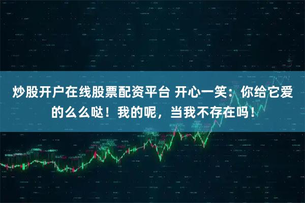 炒股开户在线股票配资平台 开心一笑：你给它爱的么么哒！我的呢，当我不存在吗！