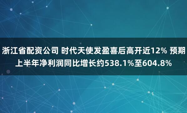 浙江省配资公司 时代天使发盈喜后高开近12% 预期上半年净利润同比增长约538.1%至604.8%