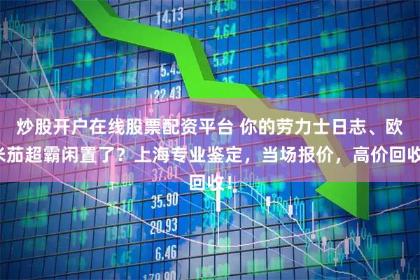 炒股开户在线股票配资平台 你的劳力士日志、欧米茄超霸闲置了？上海专业鉴定，当场报价，高价回收！