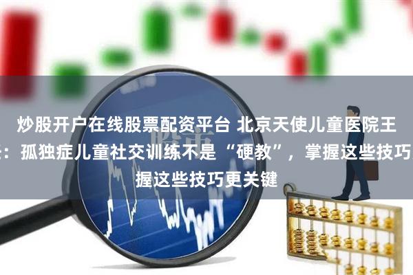 炒股开户在线股票配资平台 北京天使儿童医院王玲主任：孤独症儿童社交训练不是 “硬教”，掌握这些技巧更关键