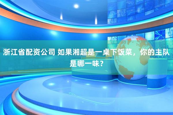 浙江省配资公司 如果湘超是一桌下饭菜，你的主队是哪一味？
