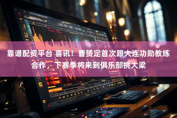靠谱配资平台 喜讯！曹赟定首次跟大连功勋教练合作，下赛季将来到俱乐部挑大梁