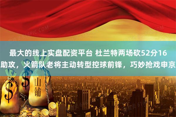 最大的线上实盘配资平台 杜兰特两场砍52分16助攻，火箭队老将主动转型控球前锋，巧妙抢戏申京