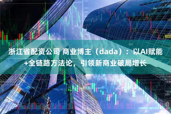 浙江省配资公司 商业博主（dada）：以AI赋能+全链路方法论，引领新商业破局增长