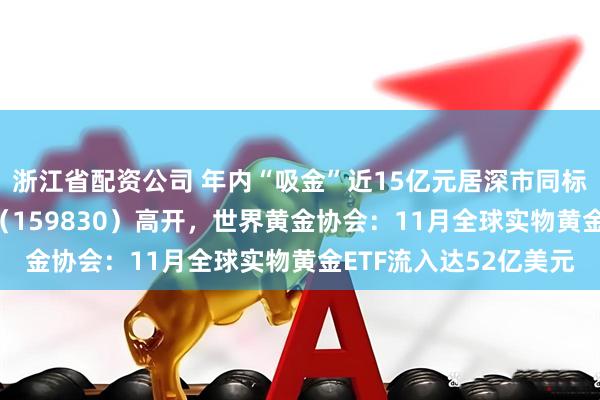 浙江省配资公司 年内“吸金”近15亿元居深市同标的第一，上海金ETF（159830）高开，世界黄金协会：11月全球实物黄金ETF流入达52亿美元