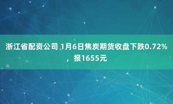 浙江省配资公司 1月6日焦炭期货收盘下跌0.72%，报1655元