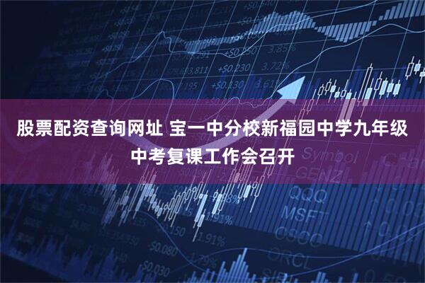 股票配资查询网址 宝一中分校新福园中学九年级中考复课工作会召开