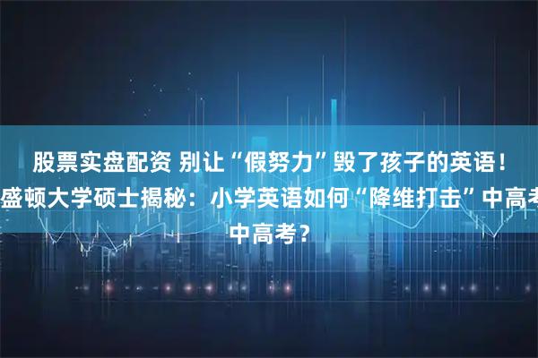 股票实盘配资 别让“假努力”毁了孩子的英语！华盛顿大学硕士揭秘：小学英语如何“降维打击”中高考？