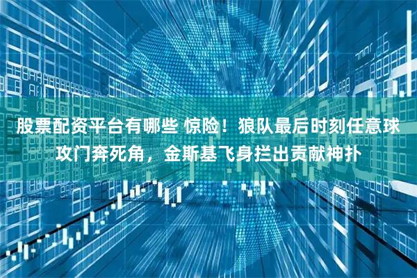 股票配资平台有哪些 惊险！狼队最后时刻任意球攻门奔死角，金斯基飞身拦出贡献神扑
