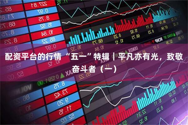 配资平台的行情 “五一”特辑｜平凡亦有光，致敬奋斗者（一）