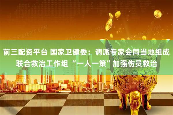 前三配资平台 国家卫健委：调派专家会同当地组成联合救治工作组 “一人一策”加强伤员救治