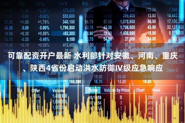 可靠配资开户最新 水利部针对安徽、河南、重庆、陕西4省份启动洪水防御Ⅳ级应急响应