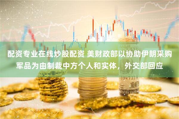 配资专业在线炒股配资 美财政部以协助伊朗采购军品为由制裁中方个人和实体，外交部回应