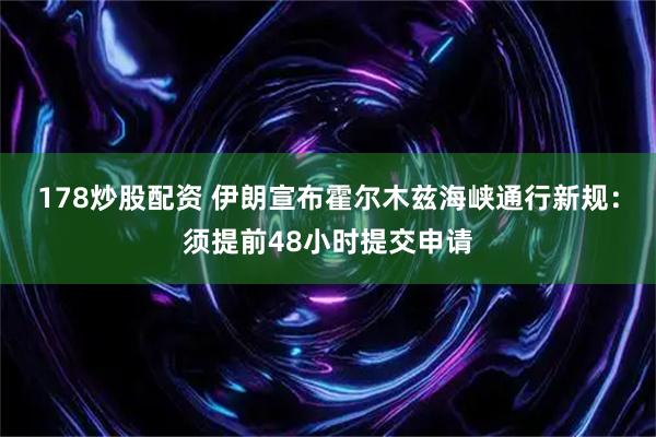 178炒股配资 伊朗宣布霍尔木兹海峡通行新规：须提前48小时提交申请